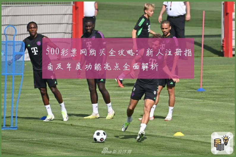 500彩票网购买全攻略：新人注册指南及年度功能亮点全面解析
