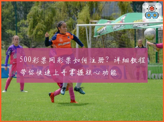 500彩票网彩票如何注册？详细教程带你快速上手掌握核心功能