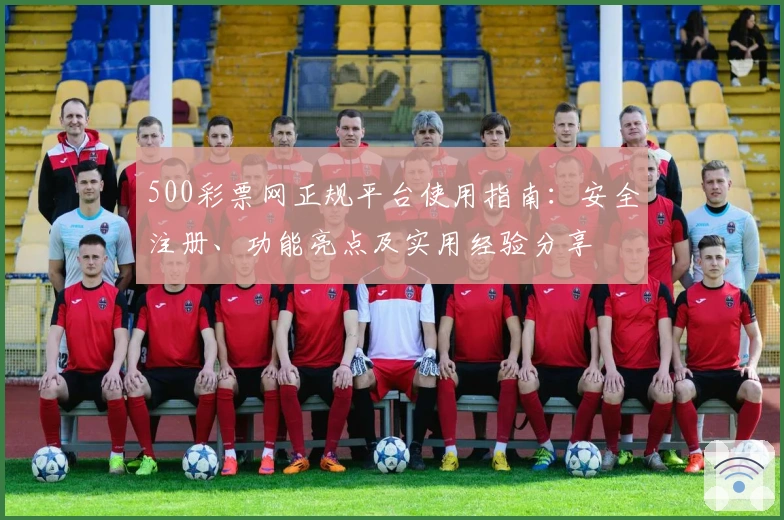 500彩票网正规平台使用指南：安全注册、功能亮点及实用经验分享