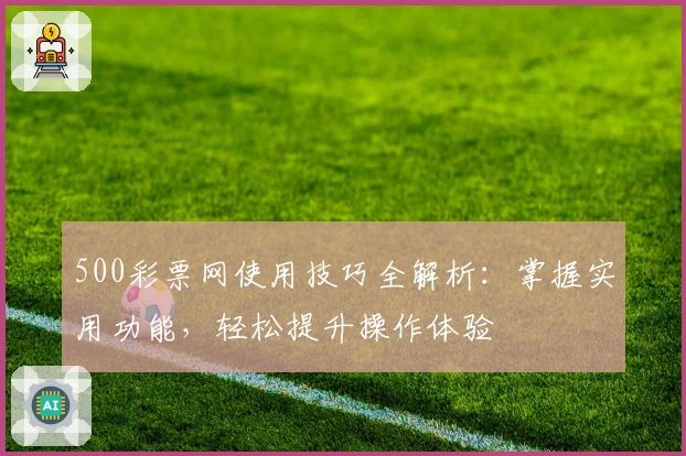 500彩票网使用技巧全解析：掌握实用功能，轻松提升操作体验