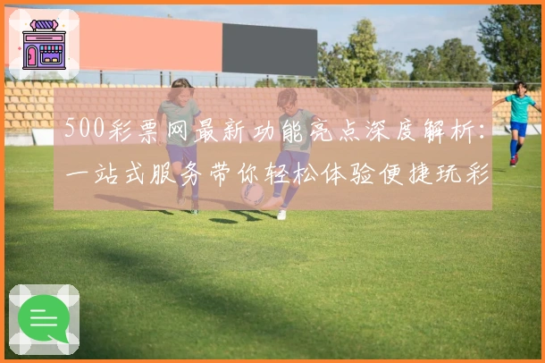 500彩票网最新功能亮点深度解析:一站式服务带你轻松体验便捷玩彩