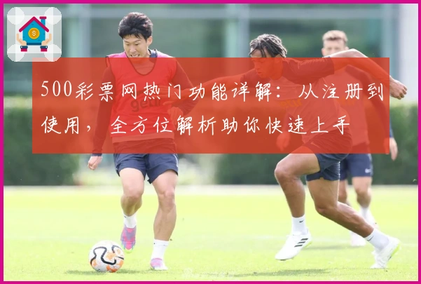 500彩票网热门功能详解：从注册到使用，全方位解析助你快速上手