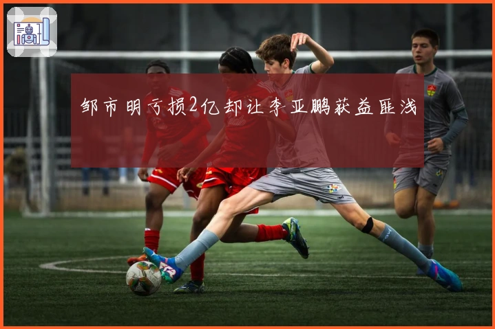 邹市明亏损2亿却让李亚鹏获益匪浅