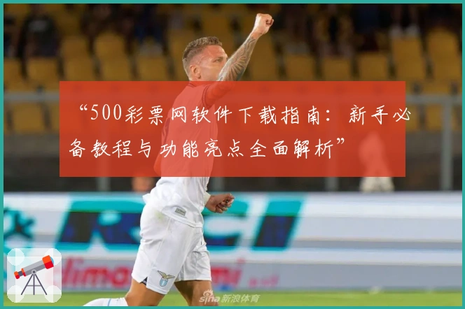 “500彩票网软件下载指南：新手必备教程与功能亮点全面解析”