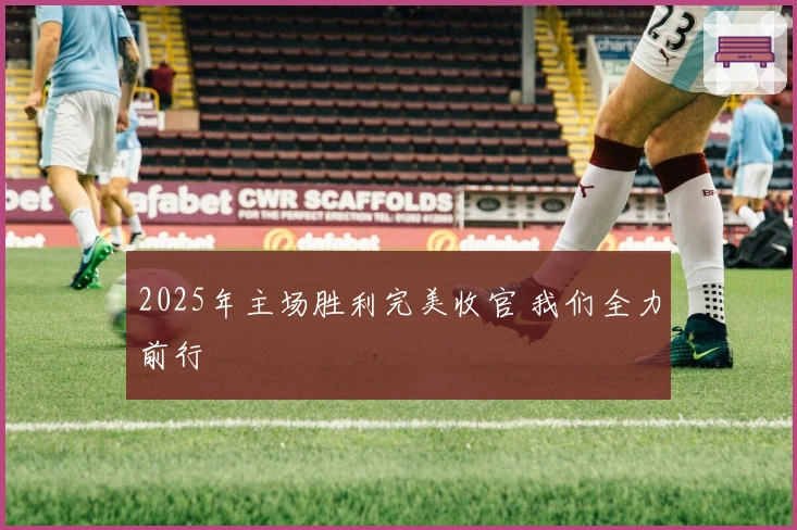 2025年主场胜利完美收官 我们全力前行