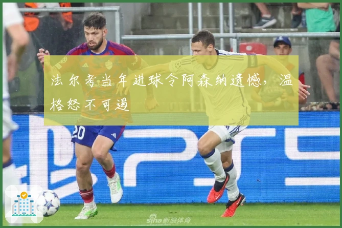 法尔考当年进球令阿森纳遗憾，温格怒不可遏