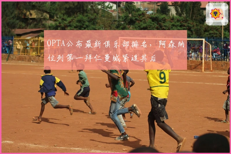 OPTA公布最新俱乐部排名，阿森纳位列第一拜仁曼城紧追其后