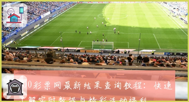 500彩票网最新结果查询教程：快速了解实时数据与精彩活动福利