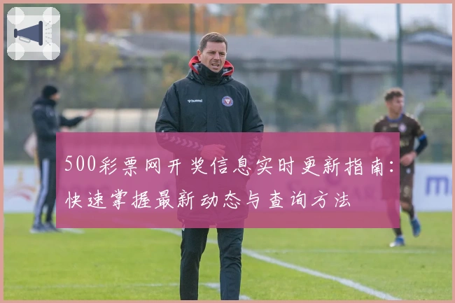 500彩票网开奖信息实时更新指南：快速掌握最新动态与查询方法
