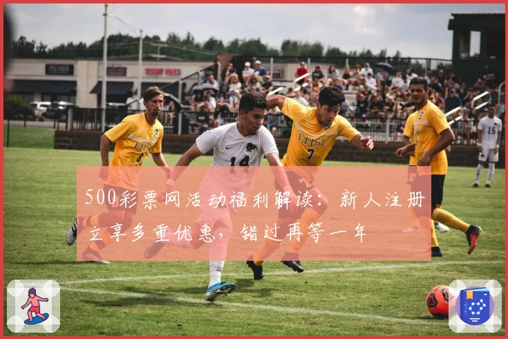 500彩票网活动福利解读：新人注册立享多重优惠，错过再等一年