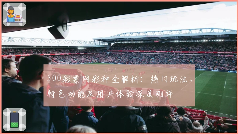 500彩票网彩种全解析：热门玩法、特色功能及用户体验深度测评