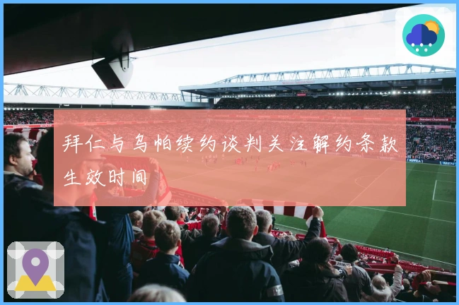 拜仁与乌帕续约谈判关注解约条款生效时间