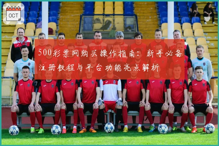 500彩票网购买操作指南：新手必备注册教程与平台功能亮点解析