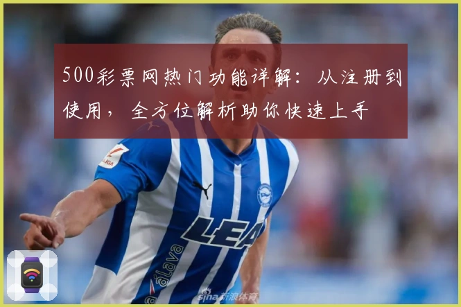 500彩票网热门功能详解：从注册到使用，全方位解析助你快速上手