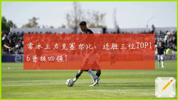 常冰玉力克塞尔比，连胜三位TOP16晋级四强！