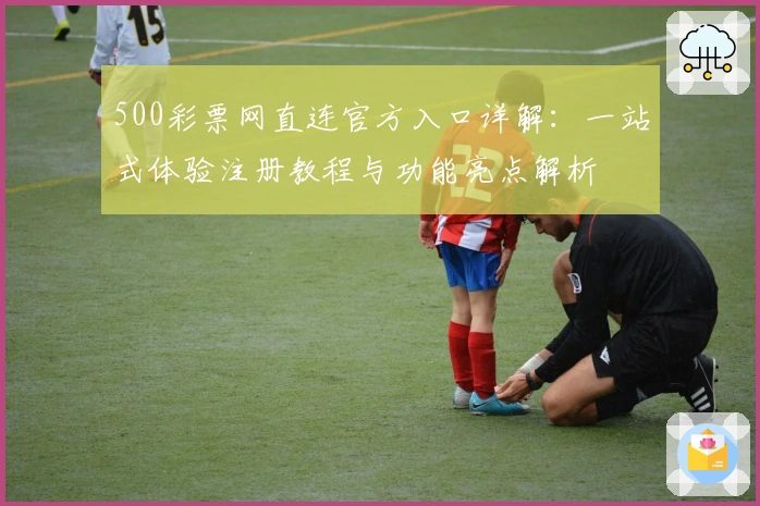 500彩票网直连官方入口详解：一站式体验注册教程与功能亮点解析