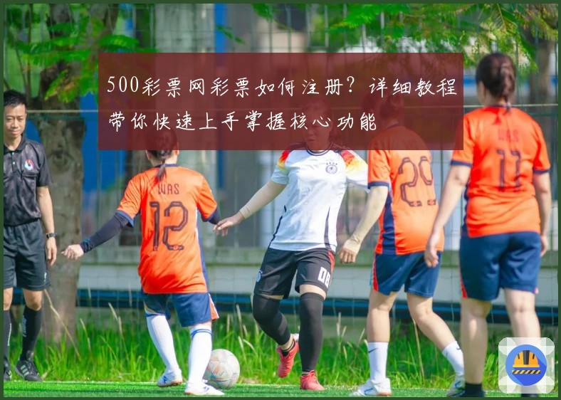 500彩票网彩票如何注册?详细教程带你快速上手掌握核心功能