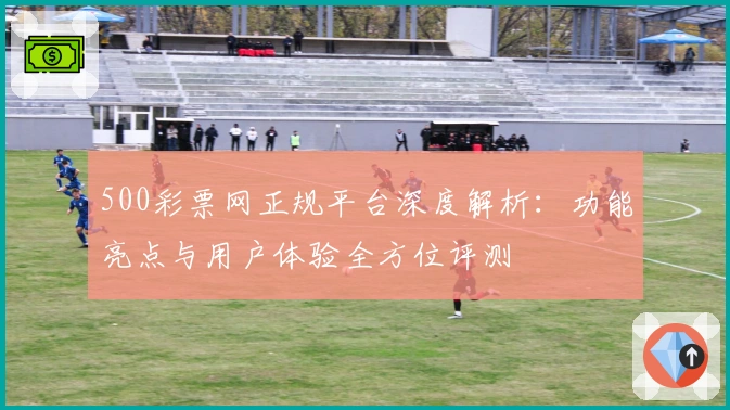 500彩票网正规平台深度解析：功能亮点与用户体验全方位评测