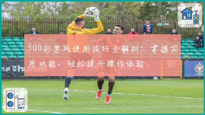 500彩票网使用技巧全解析：掌握实用功能，轻松提升操作体验