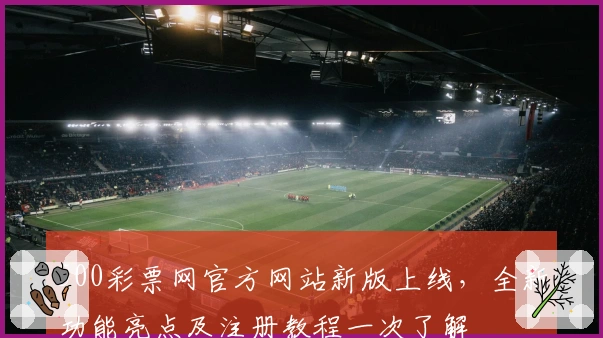 500彩票网官方网站新版上线，全新功能亮点及注册教程一次了解