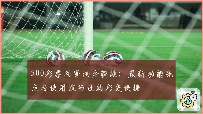 500彩票网资讯全解读：最新功能亮点与使用技巧让购彩更便捷