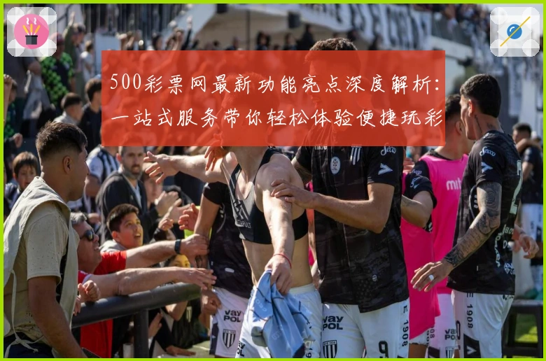 500彩票网最新功能亮点深度解析：一站式服务带你轻松体验便捷玩彩