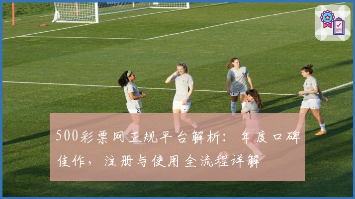 500彩票网正规平台解析：年度口碑佳作，注册与使用全流程详解