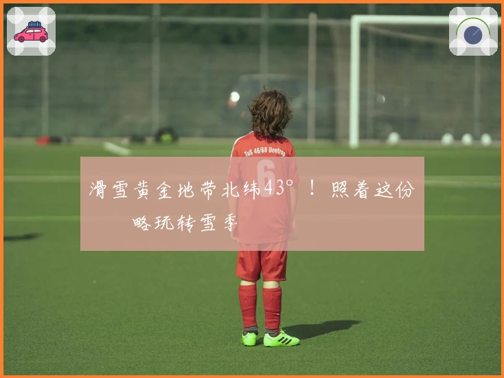 滑雪黄金地带北纬43°！照着这份攻略玩转雪季