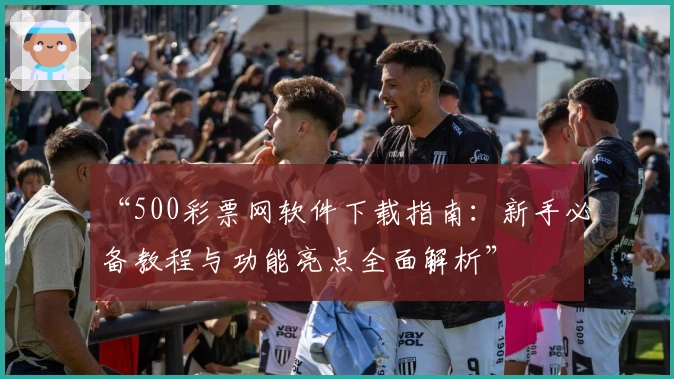 “500彩票网软件下载指南：新手必备教程与功能亮点全面解析”