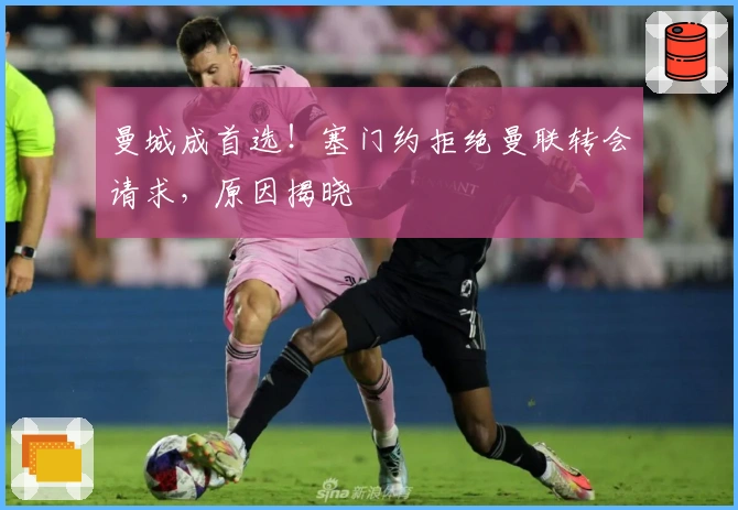 曼城成首选！塞门约拒绝曼联转会请求，原因揭晓