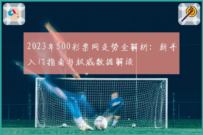 2023年500彩票网走势全解析：新手入门指南与权威数据解读