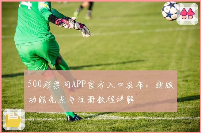500彩票网APP官方入口发布,新版功能亮点与注册教程详解