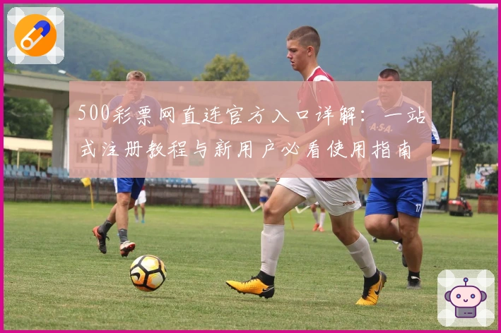 500彩票网直连官方入口详解：一站式注册教程与新用户必看使用指南