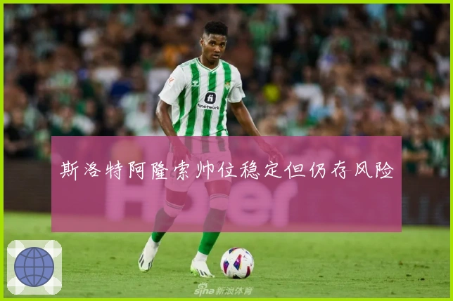 斯洛特阿隆索帅位稳定但仍存风险
