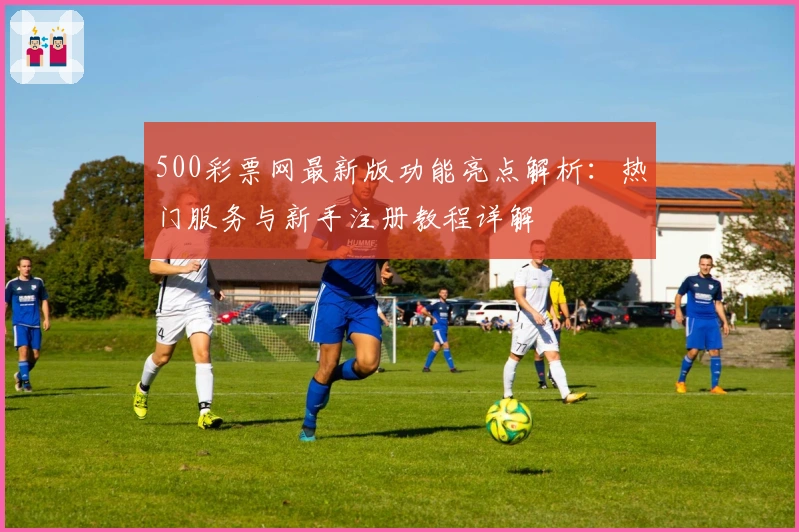 500彩票网最新版功能亮点解析：热门服务与新手注册教程详解