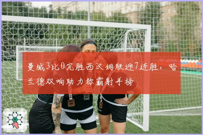 曼城3比0完胜西汉姆联迎7连胜，哈兰德双响助力称霸射手榜