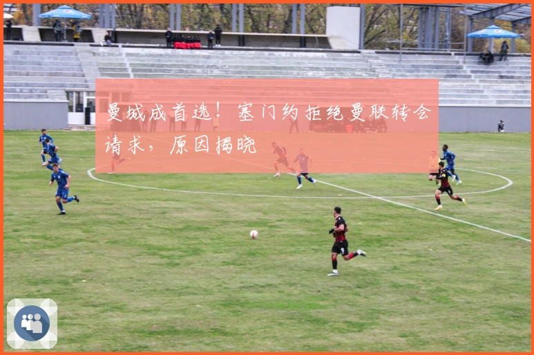 曼城成首选！塞门约拒绝曼联转会请求，原因揭晓