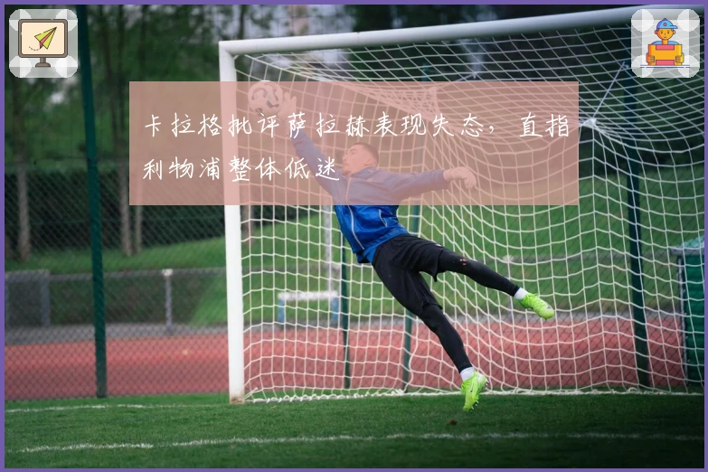 卡拉格批评萨拉赫表现失态，直指利物浦整体低迷