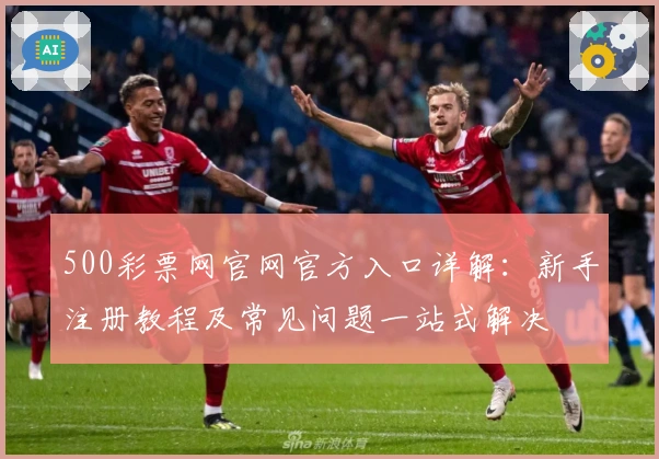 500彩票网官网官方入口详解：新手注册教程及常见问题一站式解决