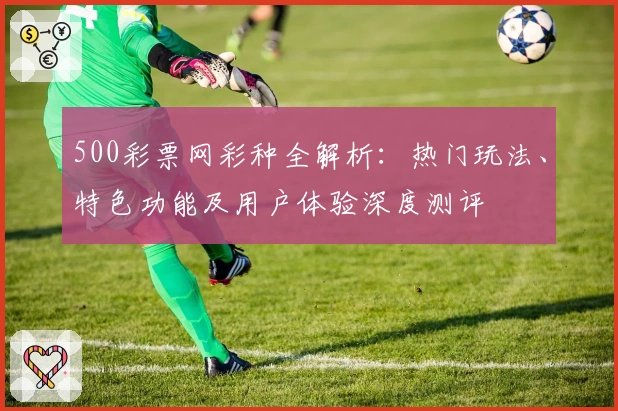 500彩票网彩种全解析：热门玩法、特色功能及用户体验深度测评