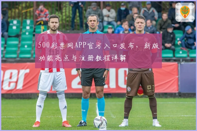 500彩票网APP官方入口发布，新版功能亮点与注册教程详解