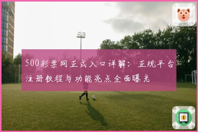 500彩票网正式入口详解：正规平台注册教程与功能亮点全面曝光