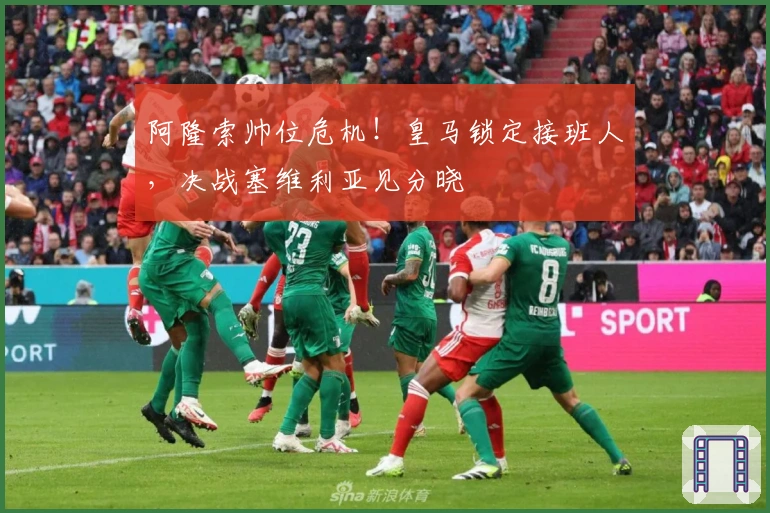 阿隆索帅位危机！皇马锁定接班人，决战塞维利亚见分晓